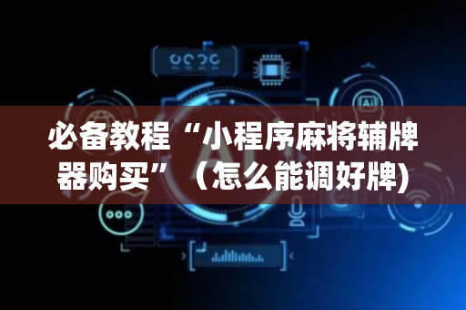必备教程“小程序麻将辅牌器购买”（怎么能调好牌)