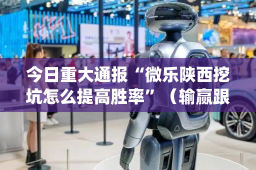今日重大通报“微乐陕西挖坑怎么提高胜率”（输赢跟id号有关系吗)