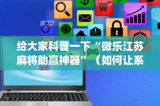 给大家科普一下“微乐江苏麻将助赢神器”（如何让系统发好牌)