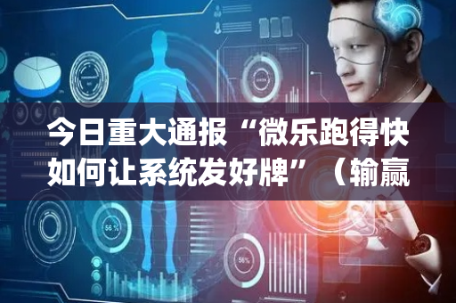 今日重大通报“微乐跑得快如何让系统发好牌”（输赢规律)