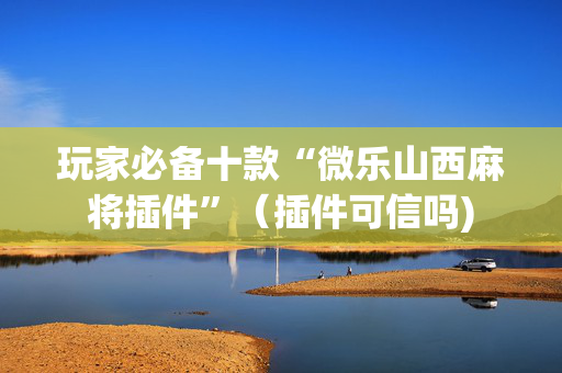 玩家必备十款“微乐山西麻将插件”（插件可信吗)