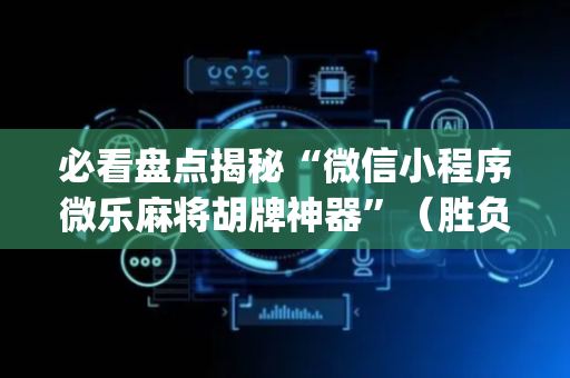 必看盘点揭秘“微信小程序微乐麻将胡牌神器”（胜负规律拿好牌)