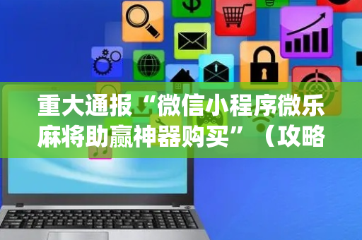 重大通报“微信小程序微乐麻将助赢神器购买”（攻略插件)