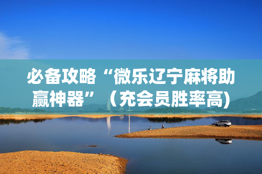 必备攻略“微乐辽宁麻将助赢神器”（充会员胜率高)