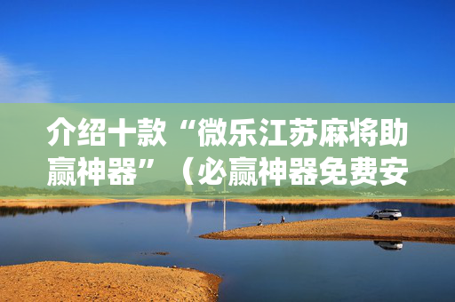 介绍十款“微乐江苏麻将助赢神器”（必赢神器免费安装)