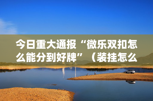 今日重大通报“微乐双扣怎么能分到好牌”（装挂怎么安装)