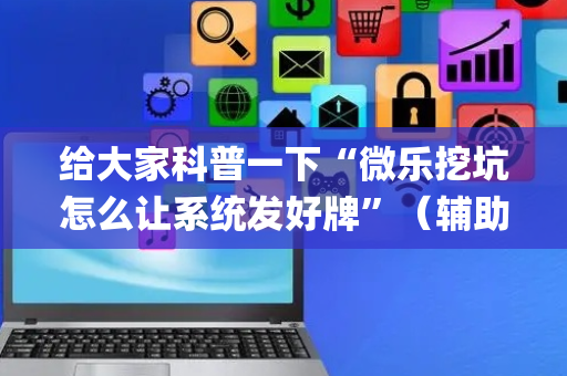 给大家科普一下“微乐挖坑怎么让系统发好牌”（辅助器下载)