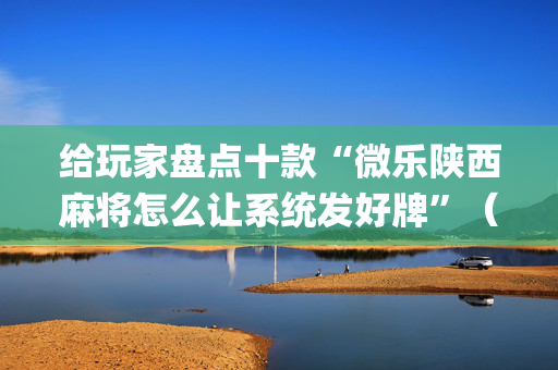 给玩家盘点十款“微乐陕西麻将怎么让系统发好牌”（小程序辅助软件)