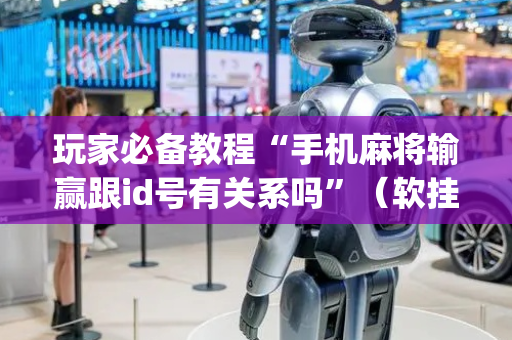 玩家必备教程“手机麻将输赢跟id号有关系吗”（软挂神器)