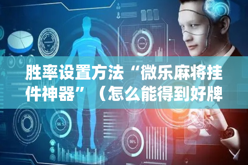 胜率设置方法“微乐麻将挂件神器”（怎么能得到好牌)