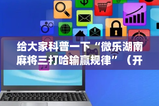 给大家科普一下“微乐湖南麻将三打哈输赢规律”（开挂辅助脚本)