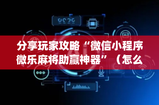 分享玩家攻略“微信小程序微乐麻将助赢神器”（怎么让系统给自己好牌)