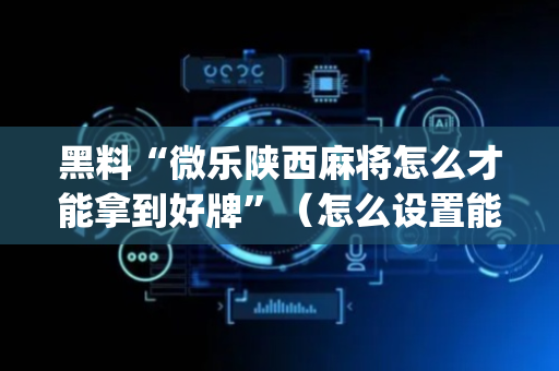 黑料“微乐陕西麻将怎么才能拿到好牌”（怎么设置能有好牌)