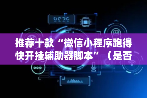 推荐十款“微信小程序跑得快开挂辅助器脚本”（是否能开挂)