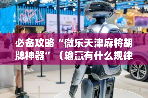 必备攻略“微乐天津麻将胡牌神器”（输赢有什么规律)