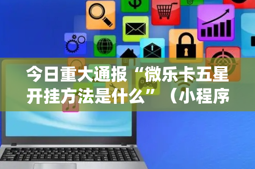 今日重大通报“微乐卡五星开挂方法是什么”（小程序怎么才会赢)