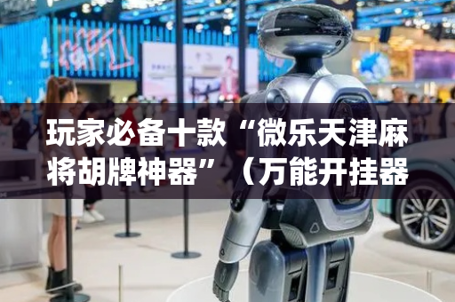 玩家必备十款“微乐天津麻将胡牌神器”（万能开挂器)