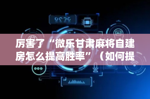 厉害了“微乐甘肃麻将自建房怎么提高胜率”（如何提高胜率)