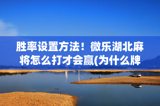胜率设置方法！微乐湖北麻将怎么打才会赢(为什么牌一直很差)