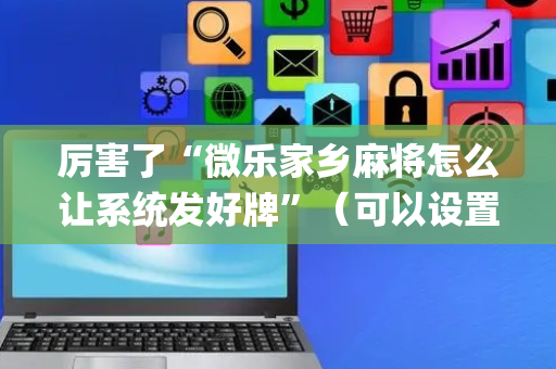 厉害了“微乐家乡麻将怎么让系统发好牌”（可以设置输赢吗)