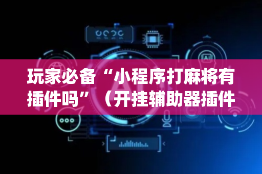 玩家必备“小程序打麻将有插件吗”（开挂辅助器插件)