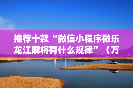 推荐十款“微信小程序微乐龙江麻将有什么规律”（万能开挂器)