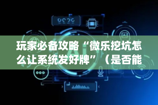玩家必备攻略“微乐挖坑怎么让系统发好牌”（是否能开挂)