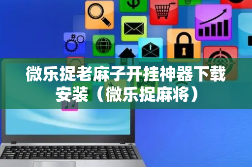 微乐捉老麻子开挂神器下载安装（微乐捉麻将）