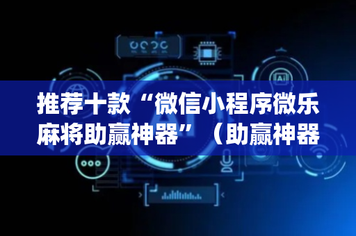 推荐十款“微信小程序微乐麻将助赢神器”（助赢神器)