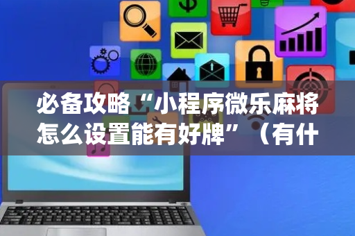 必备攻略“小程序微乐麻将怎么设置能有好牌”（有什么诀窍)