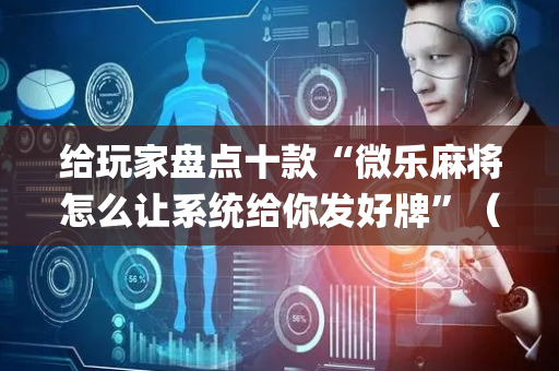 给玩家盘点十款“微乐麻将怎么让系统给你发好牌”（技巧和打好牌方法)