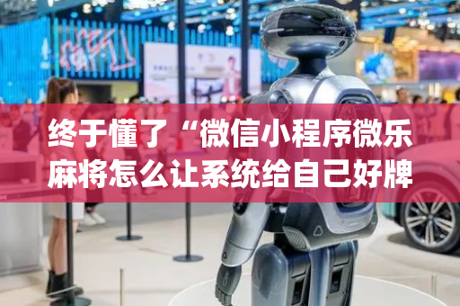 终于懂了“微信小程序微乐麻将怎么让系统给自己好牌”（好友房怎么才能赢)