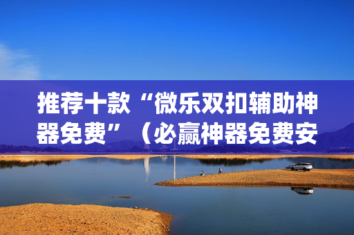 推荐十款“微乐双扣辅助神器免费”（必赢神器免费安装)