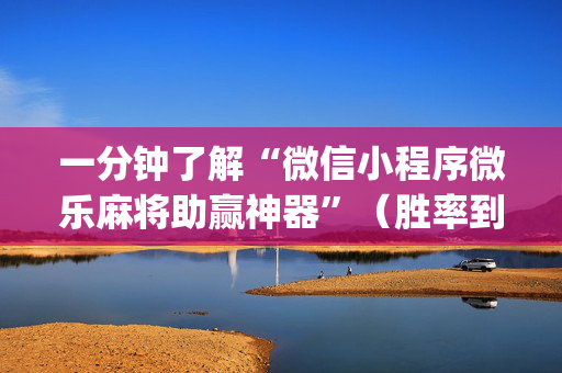 一分钟了解“微信小程序微乐麻将助赢神器”（胜率到哪调)