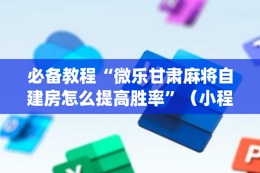 必备教程“微乐甘肃麻将自建房怎么提高胜率”（小程序辅助软件)
