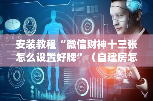 安装教程“微信财神十三张怎么设置好牌”（自建房怎么赢)