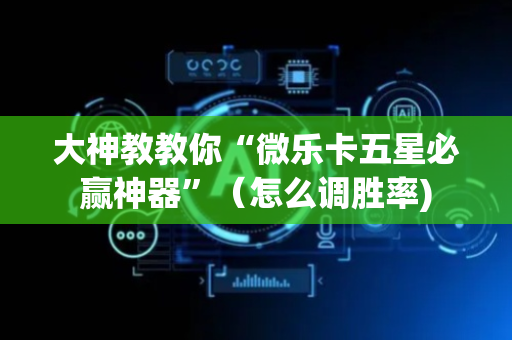 大神教教你“微乐卡五星必赢神器”（怎么调胜率)