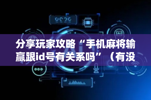 分享玩家攻略“手机麻将输赢跟id号有关系吗”（有没有猫腻)