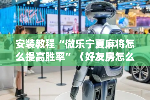安装教程“微乐宁夏麻将怎么提高胜率”（好友房怎么才能赢)