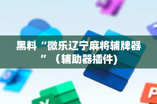 黑料“微乐辽宁麻将辅牌器”（辅助器插件)