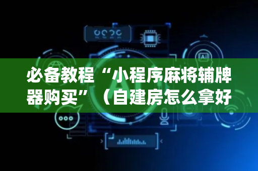 必备教程“小程序麻将辅牌器购买”（自建房怎么拿好牌)