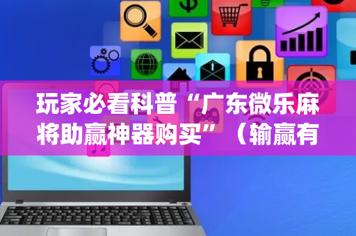 玩家必看科普“广东微乐麻将助赢神器购买”（输赢有什么规律)