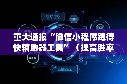 重大通报“微信小程序跑得快辅助器工具”（提高胜率软件)