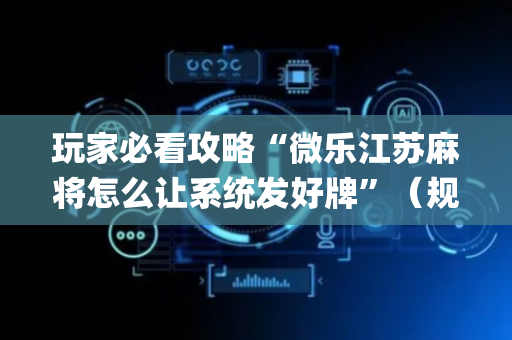 玩家必看攻略“微乐江苏麻将怎么让系统发好牌”（规律确实有挂)