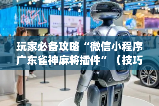 玩家必备攻略“微信小程序广东雀神麻将插件”（技巧和打好牌方法)