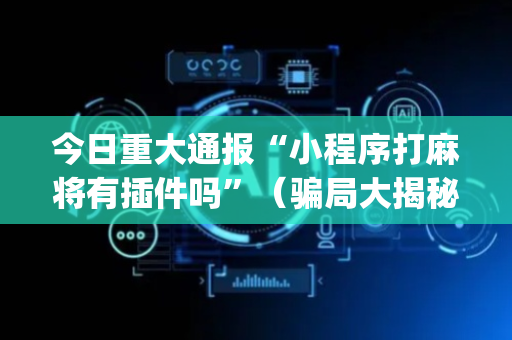 今日重大通报“小程序打麻将有插件吗”（骗局大揭秘)