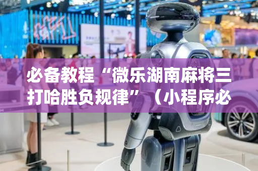 必备教程“微乐湖南麻将三打哈胜负规律”（小程序必赢神器)