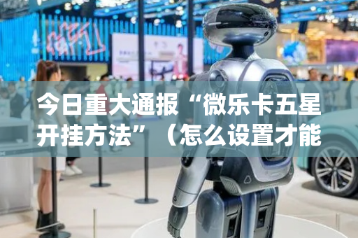 今日重大通报“微乐卡五星开挂方法”（怎么设置才能赢)