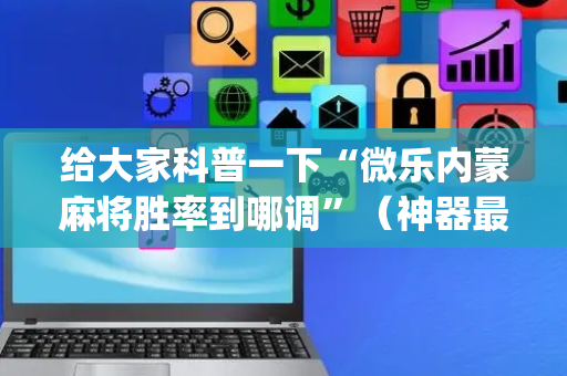 给大家科普一下“微乐内蒙麻将胜率到哪调”（神器最新免费)