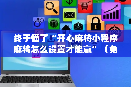 终于懂了“开心麻将小程序麻将怎么设置才能赢”（免费专用神器)